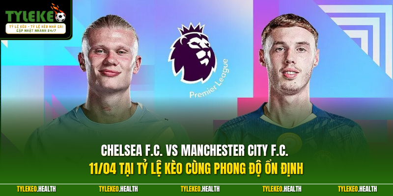 Chelsea F.C. vs Manchester City F.C. 11/04 tại Tỷ Lệ Kèo cùng phong độ ổn định