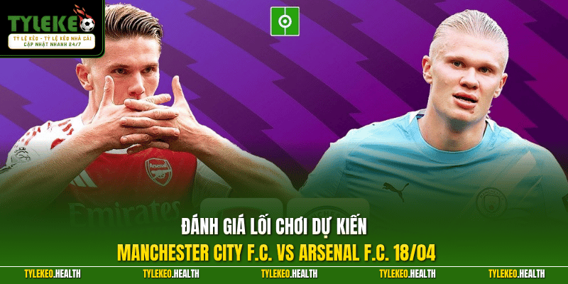 Đánh giá lối chơi dự kiến Manchester City F.C. vs Arsenal F.C. 18/04