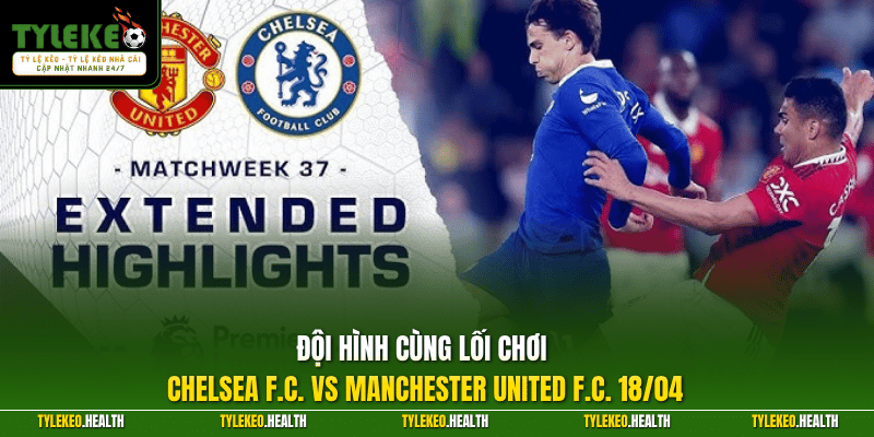Đội hình cùng lối chơi Chelsea F.C. vs Manchester United F.C. 18/04