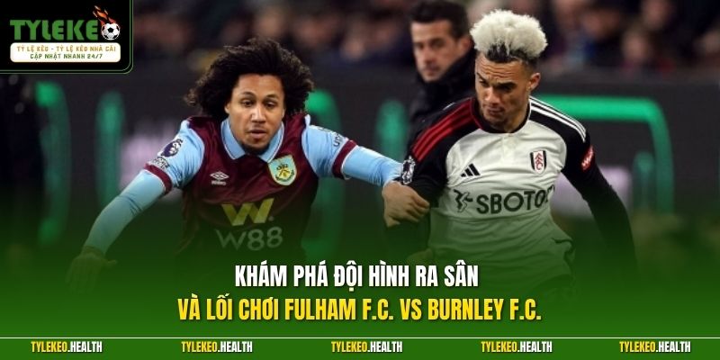 Khám phá đội hình ra sân và lối chơi Fulham F.C. vs Burnley F.C.