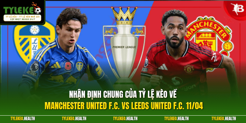 Nhận định chung của Tỷ Lệ Kèo về Manchester United F.C. vs Leeds United F.C. 11/04