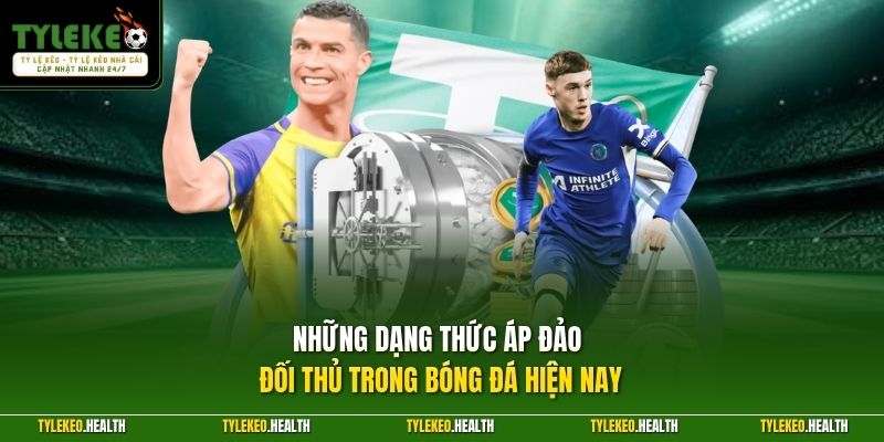 Những dạng thức áp đảo đối thủ trong bóng đá hiện nay