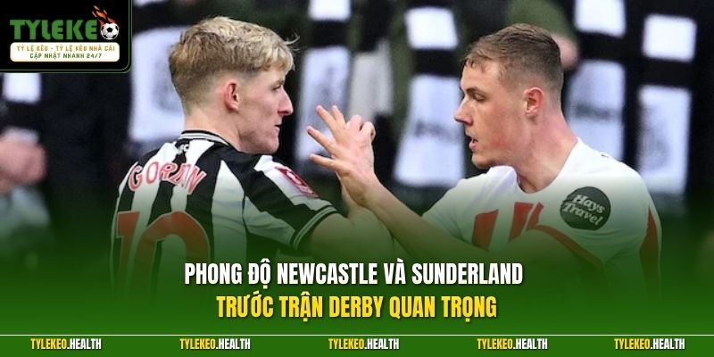 Phong độ Newcastle và Sunderland trước trận derby quan trọng